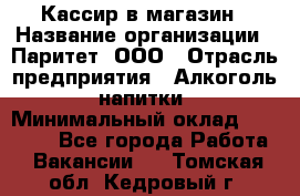 Кассир в магазин › Название организации ­ Паритет, ООО › Отрасль предприятия ­ Алкоголь, напитки › Минимальный оклад ­ 20 000 - Все города Работа » Вакансии   . Томская обл.,Кедровый г.